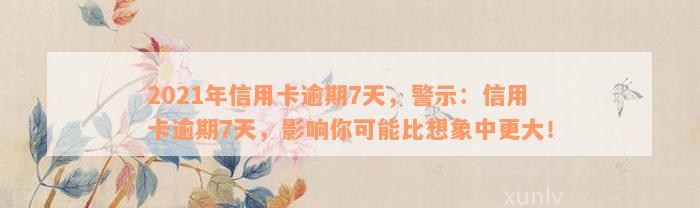 2021年信用卡逾期7天，警示：信用卡逾期7天，影响你可能比想象中更大！