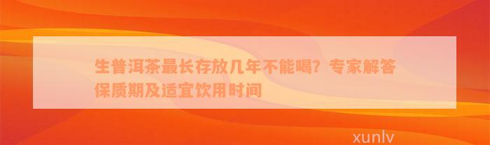 生普洱茶最长存放几年不能喝？专家解答保质期及适宜饮用时间