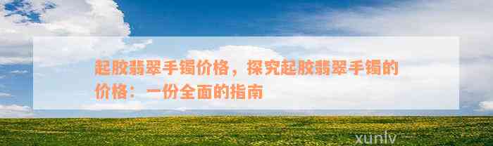 起胶翡翠手镯价格，探究起胶翡翠手镯的价格：一份全面的指南