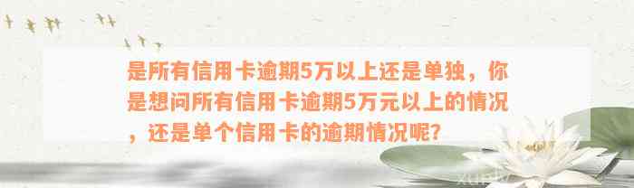 是所有信用卡逾期5万以上还是单独，你是想问所有信用卡逾期5万元以上的情况，还是单个信用卡的逾期情况呢？