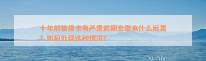 十年前信用卡有严重逾期会带来什么后果？如何处理这种情况？