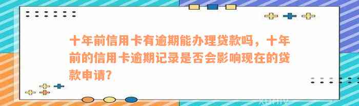 十年前信用卡有逾期能办理贷款吗，十年前的信用卡逾期记录是否会影响现在的贷款申请？