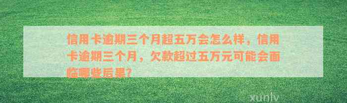 信用卡逾期三个月超五万会怎么样，信用卡逾期三个月，欠款超过五万元可能会面临哪些后果？