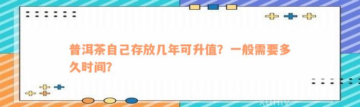 普洱茶自己存放几年可升值？一般需要多久时间？