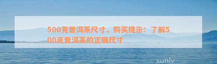 500克普洱茶尺寸，购买提示：了解500克普洱茶的正确尺寸