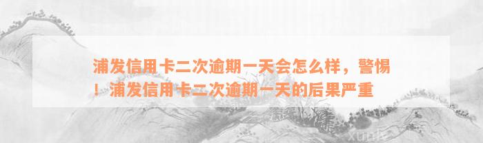 浦发信用卡二次逾期一天会怎么样，警惕！浦发信用卡二次逾期一天的后果严重