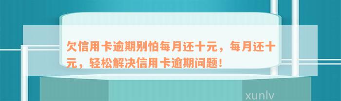 欠信用卡逾期别怕每月还十元，每月还十元，轻松解决信用卡逾期问题！