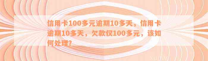 信用卡100多元逾期10多天，信用卡逾期10多天，欠款仅100多元，该如何处理？