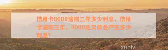 信用卡8000逾期三年多少利息，信用卡逾期三年，8000元欠款会产生多少利息？