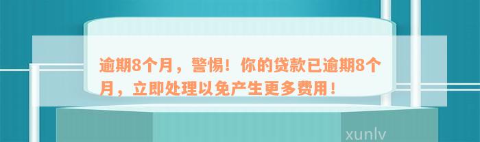 逾期8个月，警惕！你的贷款已逾期8个月，立即处理以免产生更多费用！