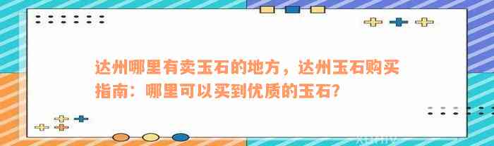 达州哪里有卖玉石的地方，达州玉石购买指南：哪里可以买到优质的玉石？