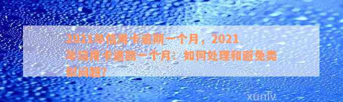 2021年信用卡逾期一个月，2021年信用卡逾期一个月：如何处理和避免类似问题？