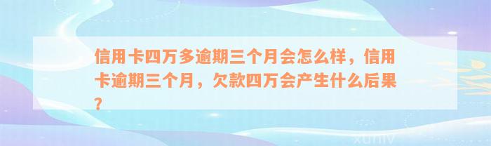 信用卡四万多逾期三个月会怎么样，信用卡逾期三个月，欠款四万会产生什么后果？