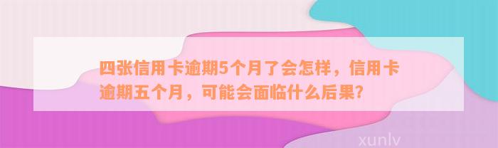 四张信用卡逾期5个月了会怎样，信用卡逾期五个月，可能会面临什么后果？