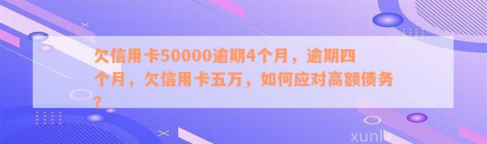 欠信用卡50000逾期4个月，逾期四个月，欠信用卡五万，如何应对高额债务？