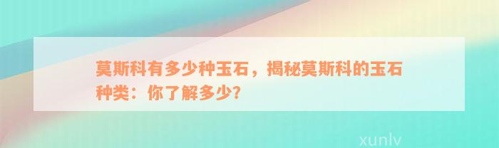 莫斯科有多少种玉石，揭秘莫斯科的玉石种类：你了解多少？