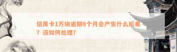 信用卡1万块逾期8个月会产生什么后果？该如何处理？