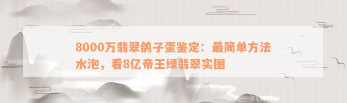 8000万翡翠鸽子蛋鉴定：最简单方法水泡，看8亿帝王绿翡翠实图