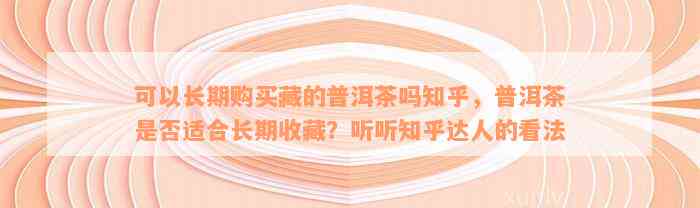 可以长期购买藏的普洱茶吗知乎，普洱茶是否适合长期收藏？听听知乎达人的看法