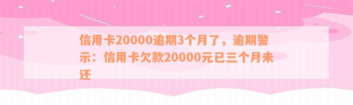 信用卡20000逾期3个月了，逾期警示：信用卡欠款20000元已三个月未还