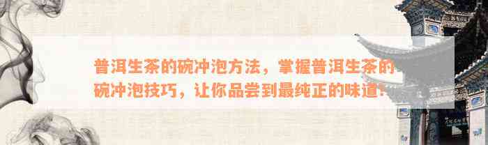 普洱生茶的碗冲泡方法，掌握普洱生茶的碗冲泡技巧，让你品尝到最纯正的味道！