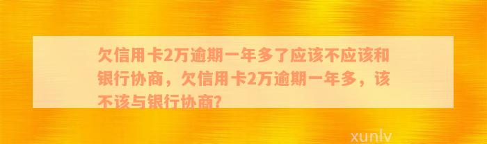 欠信用卡2万逾期一年多了应该不应该和银行协商，欠信用卡2万逾期一年多，该不该与银行协商？