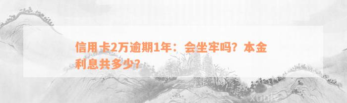 信用卡2万逾期1年：会坐牢吗？本金 利息共多少？