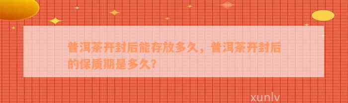 普洱茶开封后能存放多久，普洱茶开封后的保质期是多久？