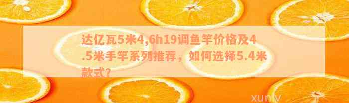 达亿瓦5米4,6h19调鱼竿价格及4.5米手竿系列推荐，如何选择5.4米款式？