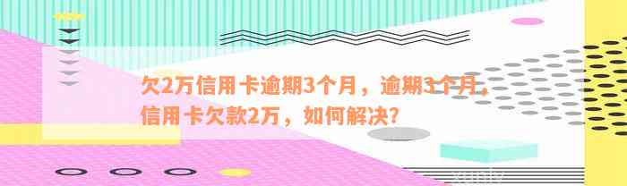 欠2万信用卡逾期3个月，逾期3个月，信用卡欠款2万，如何解决？