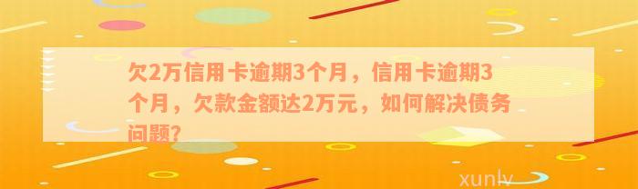 欠2万信用卡逾期3个月，信用卡逾期3个月，欠款金额达2万元，如何解决债务问题？