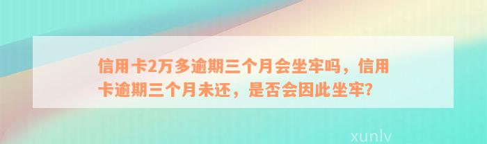 信用卡2万多逾期三个月会坐牢吗，信用卡逾期三个月未还，是否会因此坐牢？