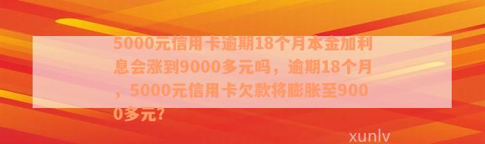 5000元信用卡逾期18个月本金加利息会涨到9000多元吗，逾期18个月，5000元信用卡欠款将膨胀至9000多元？