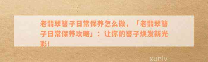 老翡翠簪子日常保养怎么做，「老翡翠簪子日常保养攻略」：让你的簪子焕发新光彩！