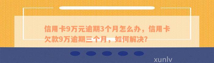 信用卡9万元逾期3个月怎么办，信用卡欠款9万逾期三个月，如何解决？