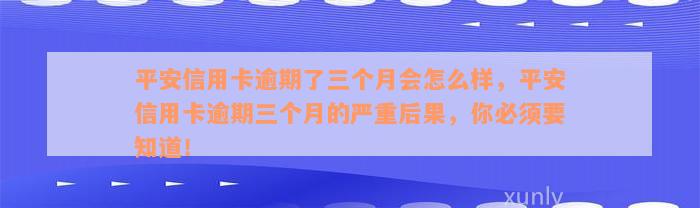 平安信用卡逾期了三个月会怎么样，平安信用卡逾期三个月的严重后果，你必须要知道！