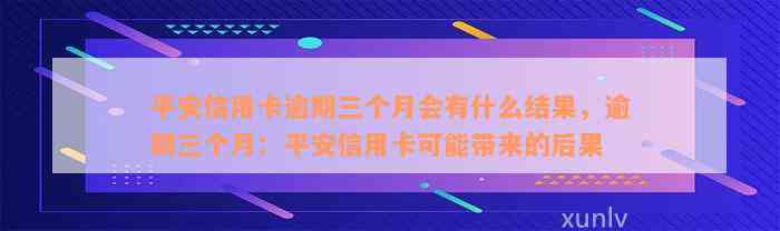 平安信用卡逾期三个月会有什么结果，逾期三个月：平安信用卡可能带来的后果