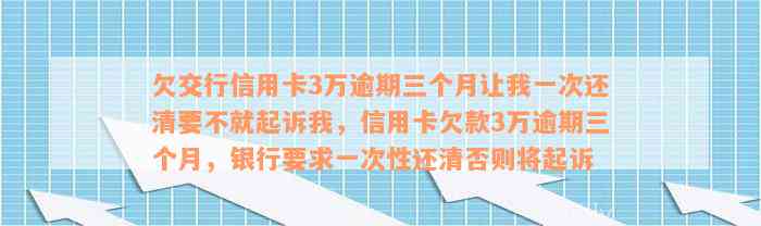 欠交行信用卡3万逾期三个月让我一次还清要不就起诉我，信用卡欠款3万逾期三个月，银行要求一次性还清否则将起诉