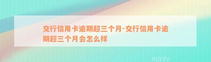 交行信用卡逾期超三个月-交行信用卡逾期超三个月会怎么样