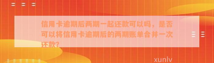 信用卡逾期后两期一起还款可以吗，是否可以将信用卡逾期后的两期账单合并一次还款？