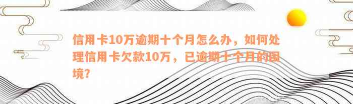 信用卡10万逾期十个月怎么办，如何处理信用卡欠款10万，已逾期十个月的困境？