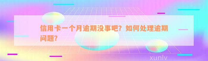 信用卡一个月逾期没事吧？如何处理逾期问题？