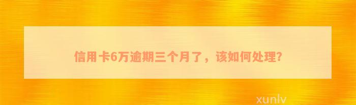 信用卡6万逾期三个月了，该如何处理？