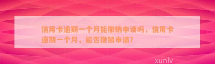 信用卡逾期一个月能撤销申请吗，信用卡逾期一个月，能否撤销申请？