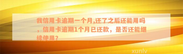 我信用卡逾期一个月,还了之后还能用吗，信用卡逾期1个月已还款，是否还能继续使用？