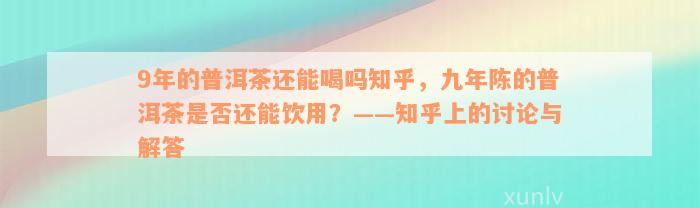 9年的普洱茶还能喝吗知乎，九年陈的普洱茶是否还能饮用？——知乎上的讨论与解答