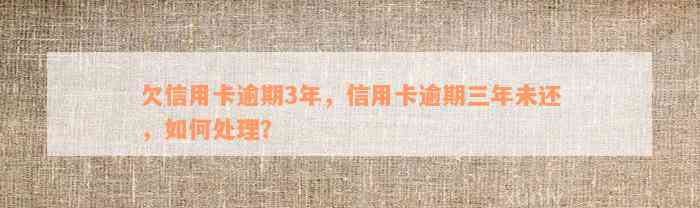 欠信用卡逾期3年，信用卡逾期三年未还，如何处理？