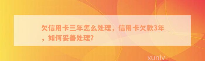 欠信用卡三年怎么处理，信用卡欠款3年，如何妥善处理？