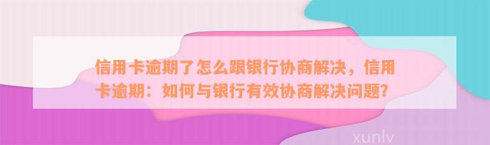 信用卡逾期了怎么跟银行协商解决，信用卡逾期：如何与银行有效协商解决问题？