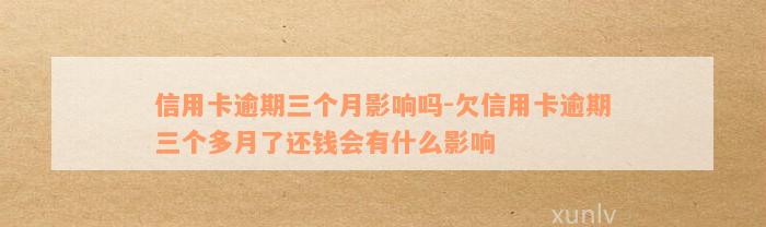 信用卡逾期三个月影响吗-欠信用卡逾期三个多月了还钱会有什么影响